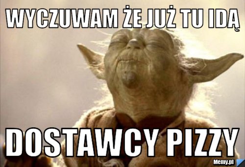 Wyczuwam że już tu idą dostawcy pizzy