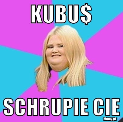 Kubu$ schrupie cie 