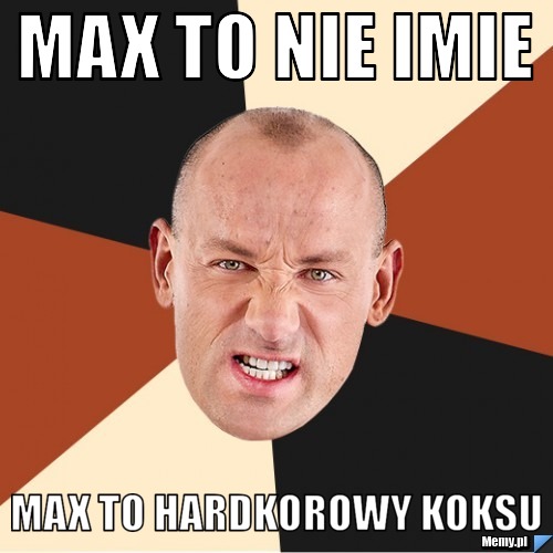 Max to nie imie  max to hardkorowy koksu