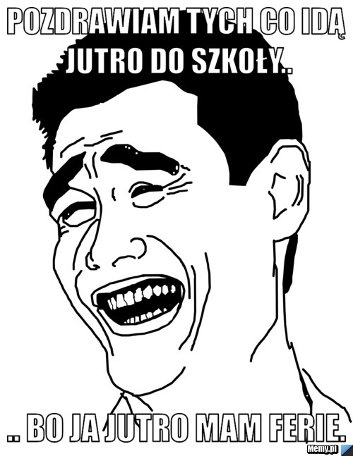 Pozdrawiam tych co idą jutro do szkoły.. .. bo ja jutro mam ferie.