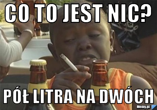 Co to jest nic? Pół litra na dwóch