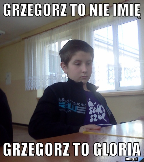 Grzegorz to nie imię  Grzegorz to Gloria
