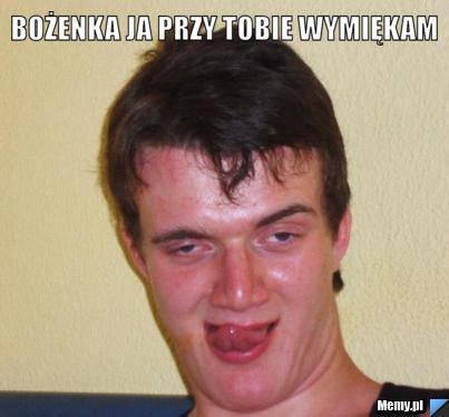 Bożenka ja przy tobie wymiękam 