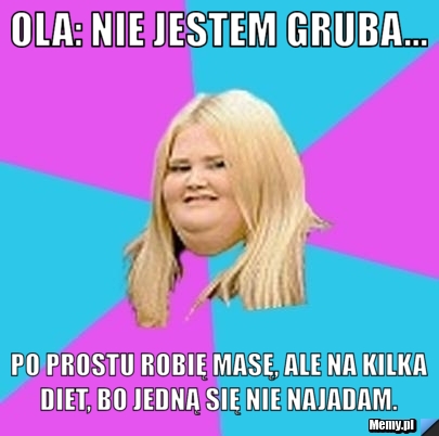 Ola: Nie jestem gruba... Po prostu robię masę, ale na kilka diet, bo jedną się nie najadam. 