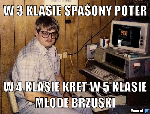 W 3 klasie Spaśony poter w 4 klasie kret w 5 klasie młode brzuski 