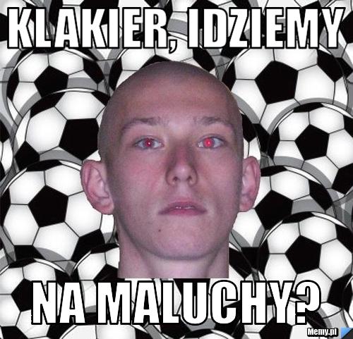 Klakier, idziemy na maluchy?