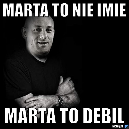 Marta to nie imie  marta to debil