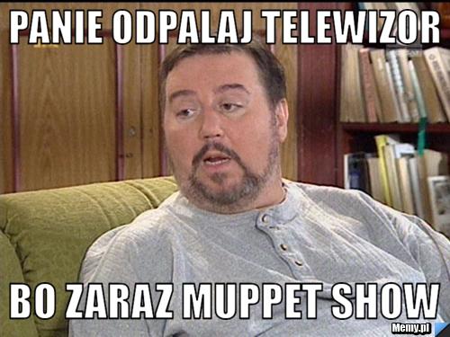 Panie odpalaj telewizor Bo zaraz Muppet show