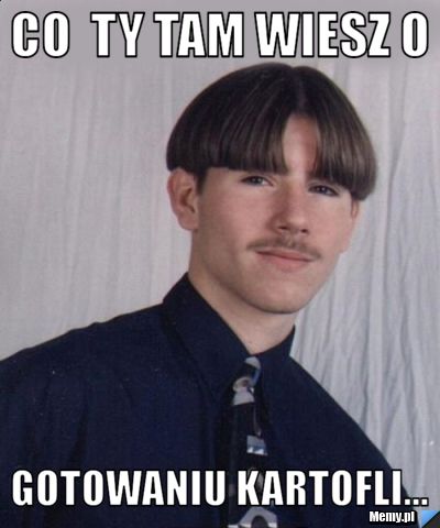 Co  ty tam wiesz o gotowaniu kartofli...