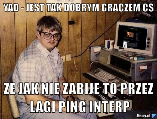 YAd - jest tak dobrym graczem cs  Ze jak nie zabije to przez LAGI PING INTERP
