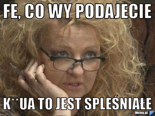 Fe, co wy podajecie K**ua to jest spleśniałe