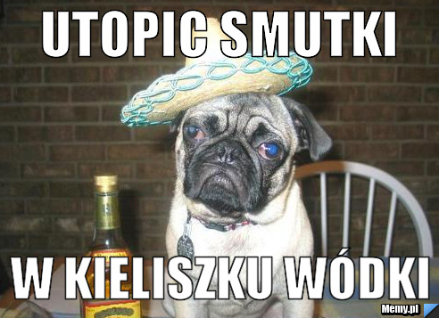 Utopic smutki w kieliszku wódki