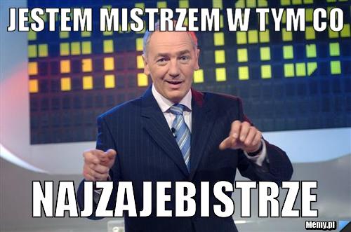 Jestem mistrzem w tym co NAJZAJEBISTRZE