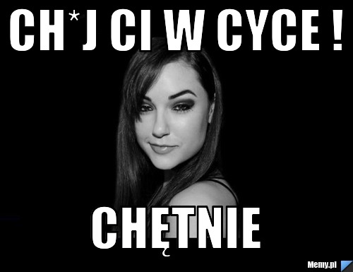 Ch*j ci w cyce ! chętnie