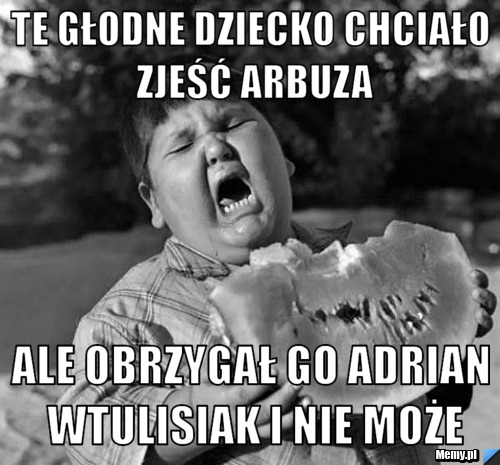 Te głodne dziecko chciało zjeść arbuza ale obrzygał go Adrian Wtulisiak i nie może