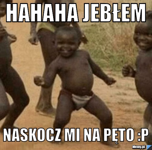 Hahaha jebłem naskocz mi na pęto :p
