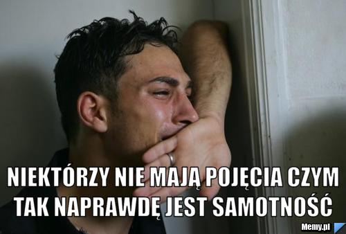  Niektórzy nie mają pojęcia czym tak naprawdę jest samotność 