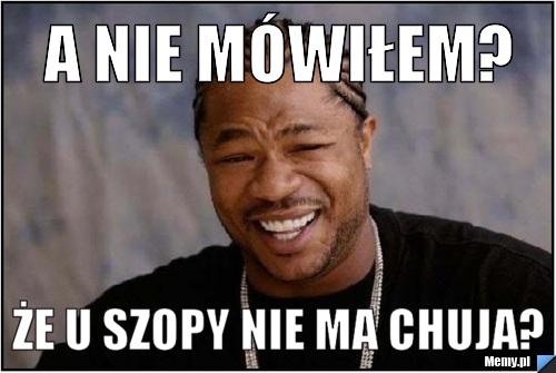 A nie mówiłem? że u Szopy nie ma chuja?