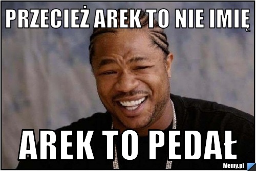 Przecież arek to nie imię  arek to pedał