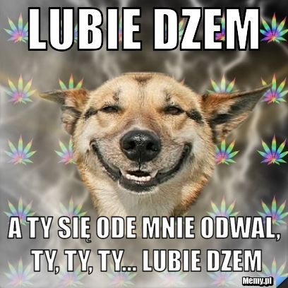 Lubie dzem a ty się ode mnie odwal, ty, ty, ty... lubie dzem