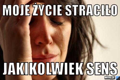 Moje życie straciło  jakikolwiek sens 