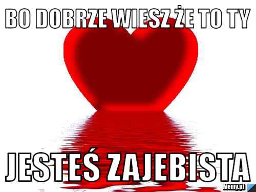 Bo dobrze wiesz że to ty  jesteś zajebista 