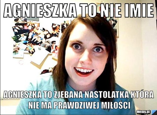Agnieszka to nie imie agnieszka to zjebana nastolatka która nie ma prawdziwej miłości