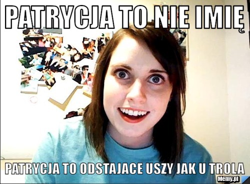 Patrycja to nie imię  patrycja to odstajace uszy jak u trola 