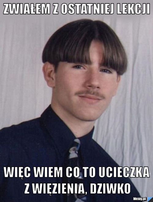 ZWIAŁEM Z OSTATNIEJ LEKCJI WIĘC WIEM CO TO UCIECZKA Z WIĘZIENIA, DZIWKO