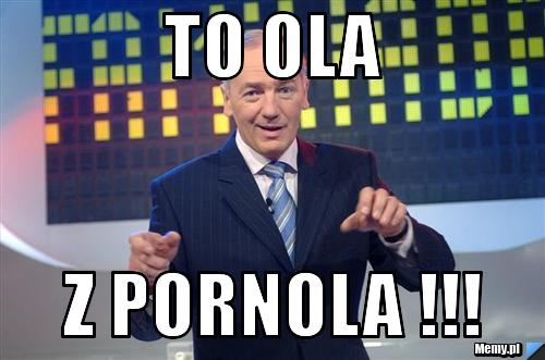 To ola  z pornola !!!