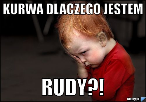 Kurwa dlaczego jestem rudy?!