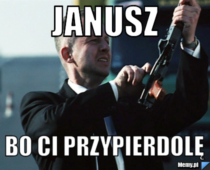 Janusz bo ci przypierdolę