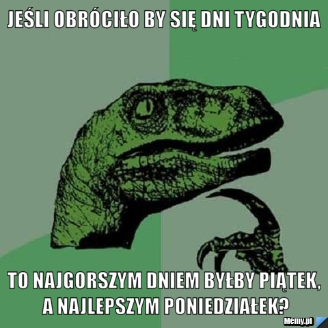 Jeśli obróciło by się dni tygodnia  to najgorszym dniem byłby piątek, a najlepszym poniedziałek?
