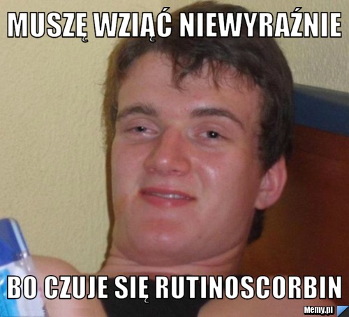 Muszę wziąć niewyraźnie bo czuje się rutinoscorbin