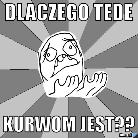 Dlaczego tede kurwom jest??
