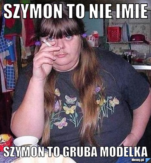 SZYMON TO NIE IMIE SZYMON TO GRUBA MODELKA
