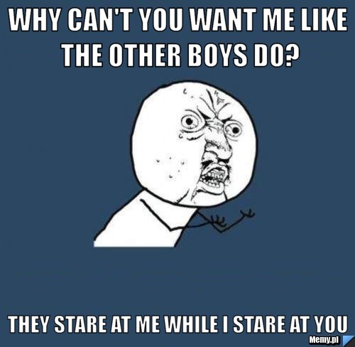Why can't you want me like the other boys do? They stare at me while I stare at you