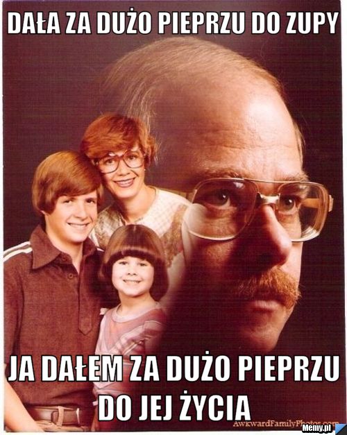 Dała za dużo pieprzu do zupy ja dałem za dużo pieprzu do jej życia 
