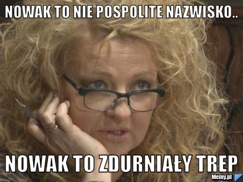 Nowak to nie pospolite nazwisko..  Nowak to zdurniały trep
