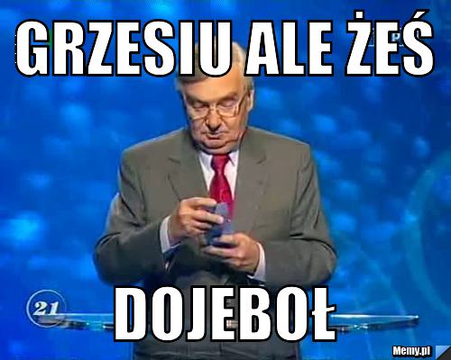 GRZESIU ALE ŻEŚ DOJEBOŁ