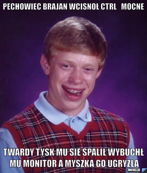 Pechowiec brajan wcisnoł ctrl   mocne twardy tysk mu sie spalił wybuchł mu monitor a myszka go ugryzła
