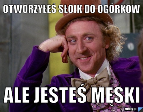 Otworzyłeś słoik do ogórkow  ale jesteś męski