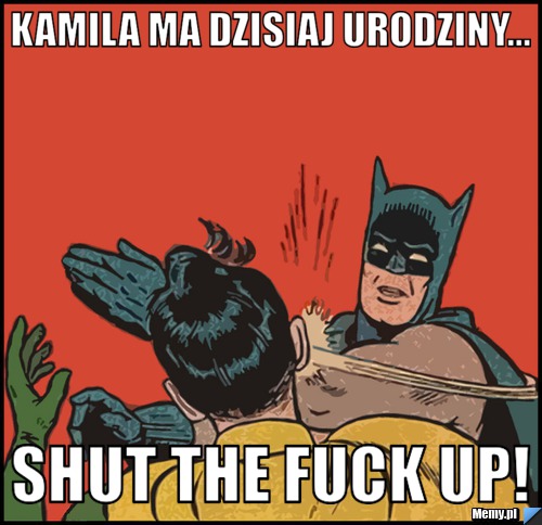 Kamila ma dzisiaj urodziny... Shut the fuck up!