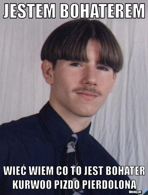 JESTEM BOHATEREM WIEĆ WIEM CO TO JEST BOHATER KURWOO PIZDO PIERDOLONA 