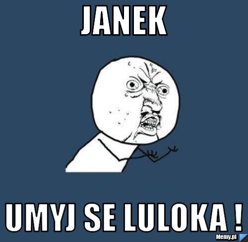 Janek  umyj se luloka !