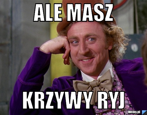 Ale Masz Krzywy ryj