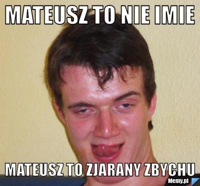 Mateusz to nie imie  mateusz to zjarany zbychu 