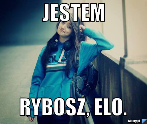 Jestem  rybosz, elo.