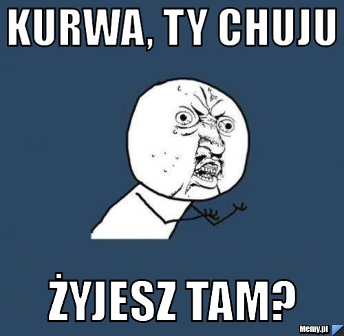 Kurwa, ty chuju żyjesz tam?