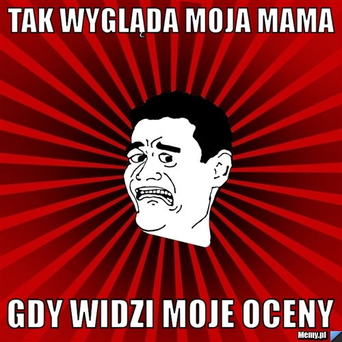 Tak wygląda moja mama  gdy widzi moje oceny 